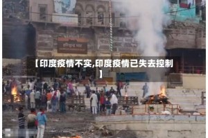 【印度疫情不实,印度疫情已失去控制】