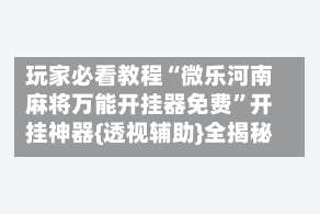 玩家必看教程“微乐河南麻将万能开挂器免费”开挂神器{透视辅助}全揭秘