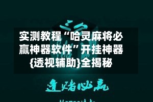 实测教程“哈灵麻将必赢神器软件”开挂神器{透视辅助}全揭秘