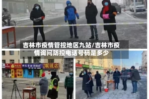 吉林市疫情管控地区九站/吉林市疫情询问防控电话号码是多少