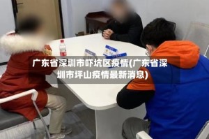 广东省深圳市吓坑区疫情(广东省深圳市坪山疫情最新消息)