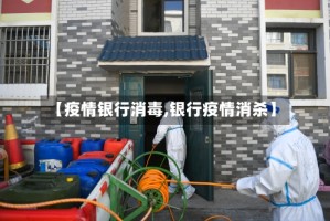 【疫情银行消毒,银行疫情消杀】