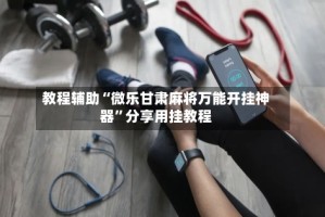 教程辅助“微乐甘肃麻将万能开挂神器”分享用挂教程