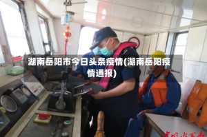 湖南岳阳市今日头条疫情(湖南岳阳疫情通报)