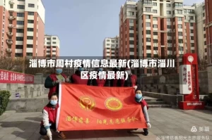 淄博市周村疫情信息最新(淄博市淄川区疫情最新)