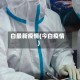 白最新疫情(今白疫情)