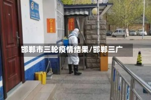 邯郸市三轮疫情结果/邯郸三广