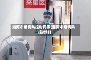 湘潭市疫情防控时间表(湘潭市疫情防控措施)