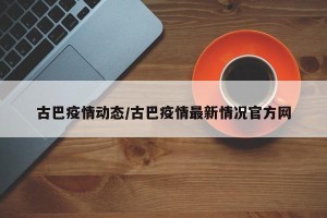 古巴疫情动态/古巴疫情最新情况官方网