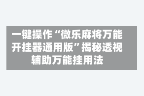 一键操作“微乐麻将万能开挂器通用版”揭秘透视辅助万能挂用法