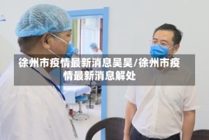 徐州市疫情最新消息吴昊/徐州市疫情最新消息解处