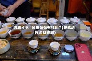 辅助分享“会友茶苑有挂吗”(曝光透视必备猫腻)