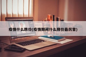 疫情什么跌价(疫情期间什么降价最厉害)