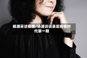 杨澜采访疫情/杨澜访谈录后疫情时代第一期