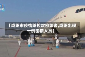 【咸阳市疫情防控次密切者,咸阳出现一例密接人员】