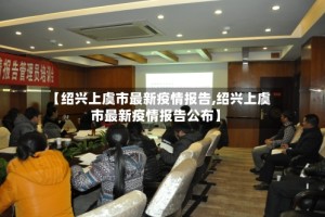 【绍兴上虞市最新疫情报告,绍兴上虞市最新疫情报告公布】