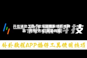 开挂辅助工具“微乐湖南麻将开挂神器”开挂(透视)辅助教程