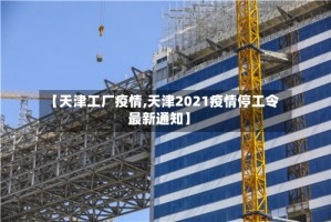 【天津工厂疫情,天津2021疫情停工令最新通知】