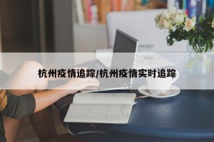 杭州疫情追踪/杭州疫情实时追踪