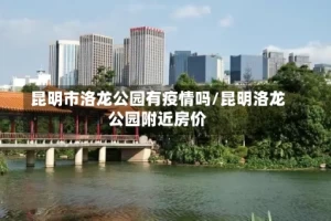 昆明市洛龙公园有疫情吗/昆明洛龙公园附近房价