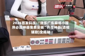 2026首发科技:“微乐广东麻将小程序必赢神器免费安装”开挂神器{透视辅助}全揭秘