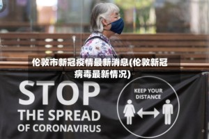 伦敦市新冠疫情最新消息(伦敦新冠病毒最新情况)