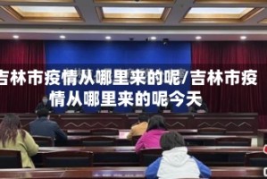 吉林市疫情从哪里来的呢/吉林市疫情从哪里来的呢今天
