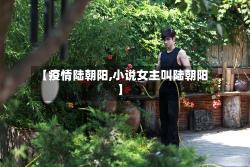 【疫情陆朝阳,小说女主叫陆朝阳】-第1张图片