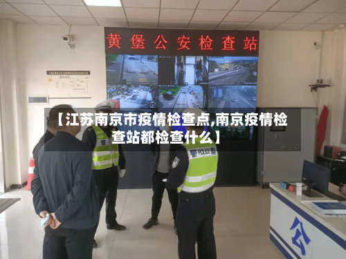 【江苏南京市疫情检查点,南京疫情检查站都检查什么】-第2张图片