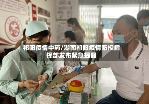 祁阳疫情中药/湖南祁阳疫情防控指挥部发布紧急提醒-第1张图片