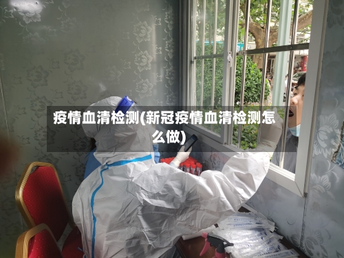 疫情血清检测(新冠疫情血清检测怎么做)-第1张图片