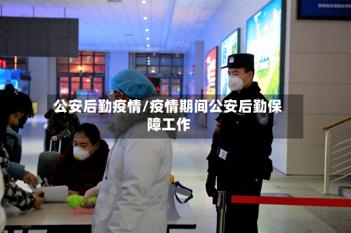 公安后勤疫情/疫情期间公安后勤保障工作-第2张图片