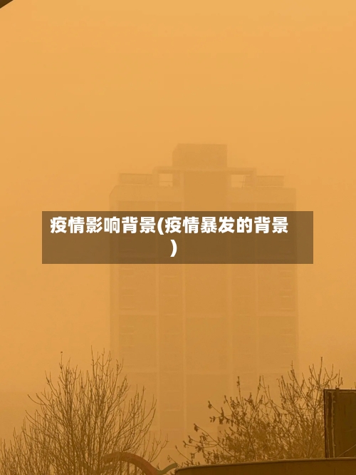 疫情影响背景(疫情暴发的背景)-第1张图片