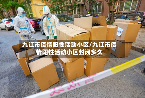 九江市疫情阳性活动小区/九江市疫情阳性活动小区封闭多久-第2张图片