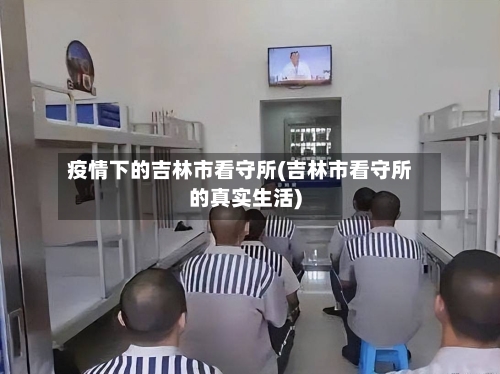 疫情下的吉林市看守所(吉林市看守所的真实生活)-第1张图片