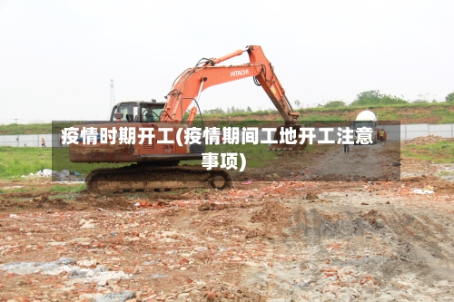 疫情时期开工(疫情期间工地开工注意事项)-第3张图片