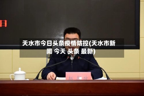 天水市今日头条疫情防控(天水市新闻 今天 头条 最新)-第2张图片