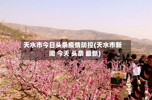 天水市今日头条疫情防控(天水市新闻 今天 头条 最新)-第1张图片