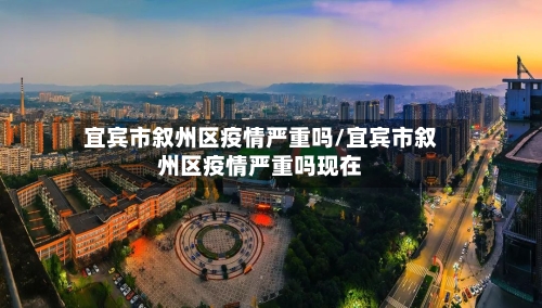 宜宾市叙州区疫情严重吗/宜宾市叙州区疫情严重吗现在-第2张图片