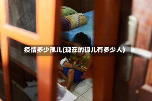疫情多少孤儿(现在的孤儿有多少人)-第1张图片