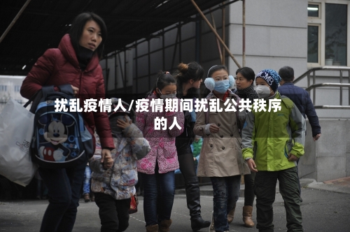 扰乱疫情人/疫情期间扰乱公共秩序的人-第1张图片