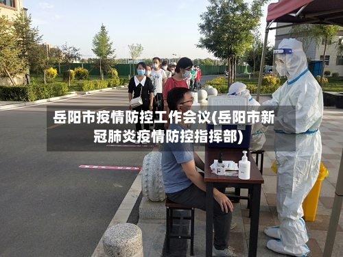 岳阳市疫情防控工作会议(岳阳市新冠肺炎疫情防控指挥部)-第2张图片