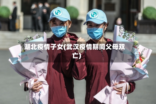 湖北疫情子女(武汉疫情期间父母双亡)-第1张图片