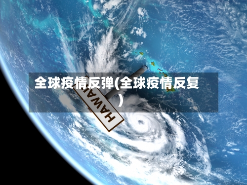 全球疫情反弹(全球疫情反复)-第1张图片