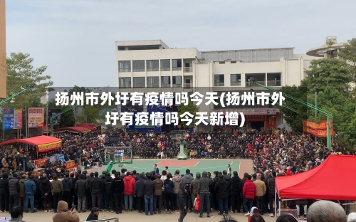 扬州市外圩有疫情吗今天(扬州市外圩有疫情吗今天新增)-第1张图片