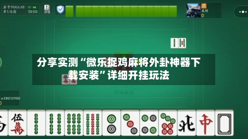 分享实测“微乐捉鸡麻将外卦神器下载安装”详细开挂玩法-第1张图片