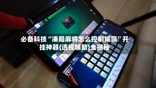必备科技“凑局麻将怎么控制输赢”开挂神器{透视辅助}全揭秘-第1张图片