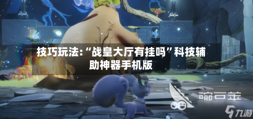 技巧玩法:“战皇大厅有挂吗	”科技辅助神器手机版-第1张图片