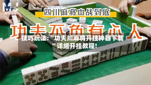 技巧玩法:“功夫川麻将开挂神器下载	”详细开挂教程!-第1张图片