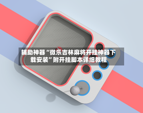 辅助神器“微乐吉林麻将开挂神器下载安装	”附开挂脚本详细教程-第1张图片